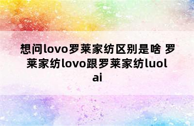 想问lovo罗莱家纺区别是啥 罗莱家纺lovo跟罗莱家纺luolai